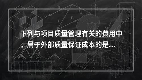 下列与项目质量管理有关的费用中，属于外部质量保证成本的是（　