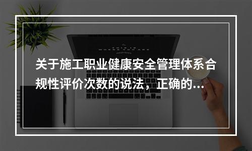 关于施工职业健康安全管理体系合规性评价次数的说法，正确的是（