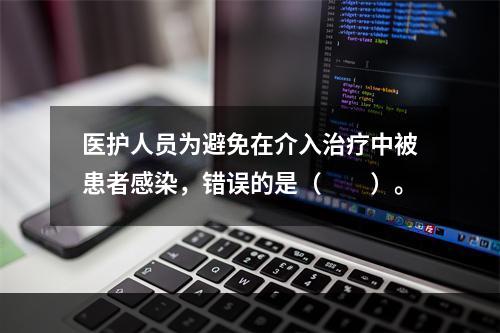 医护人员为避免在介入治疗中被患者感染，错误的是（　　）。