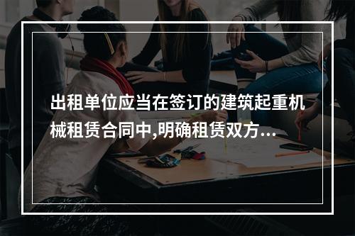 出租单位应当在签订的建筑起重机械租赁合同中,明确租赁双方的安