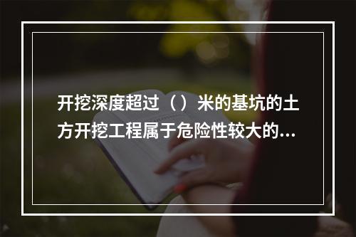 开挖深度超过（ ）米的基坑的土方开挖工程属于危险性较大的分部