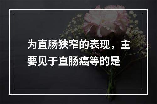 为直肠狭窄的表现，主要见于直肠癌等的是