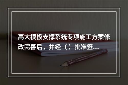 高大模板支撑系统专项施工方案修改完善后，并经（ ）批准签字后