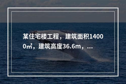 某住宅楼工程，建筑面积14000㎡，建筑高度36.6m，地下