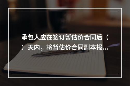 承包人应在签订暂估价合同后（　）天内，将暂估价合同副本报送发