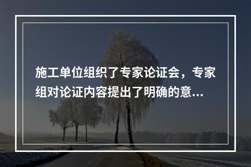 施工单位组织了专家论证会，专家组对论证内容提出了明确的意见，