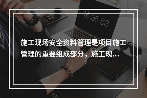 施工现场安全资料管理是项目施工管理的重要组成部分，施工现场安