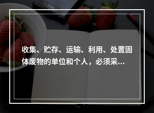 收集、贮存、运输、利用、处置固体废物的单位和个人，必须采取（