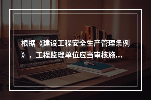 根据《建设工程安全生产管理条例》，工程监理单位应当审核施工组