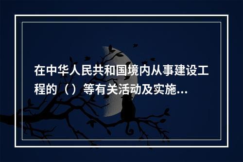 在中华人民共和国境内从事建设工程的（ ）等有关活动及实施对建