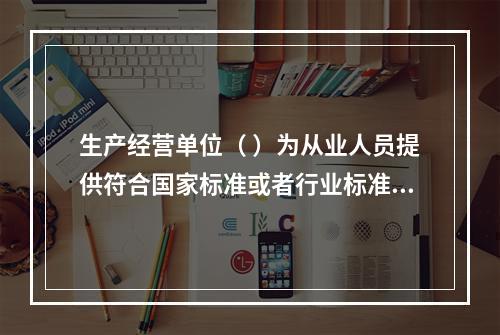 生产经营单位（ ）为从业人员提供符合国家标准或者行业标准的劳