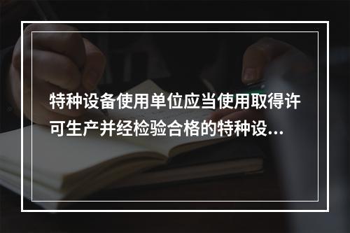 特种设备使用单位应当使用取得许可生产并经检验合格的特种设备，