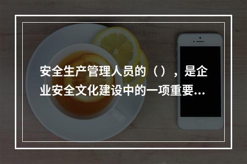 安全生产管理人员的（ ），是企业安全文化建设中的一项重要内容