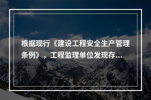 根据现行《建设工程安全生产管理条例》，工程监理单位发现存在安