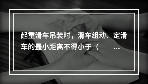 起重滑车吊装时，滑车组动、定滑车的最小距离不得小于（　　）m