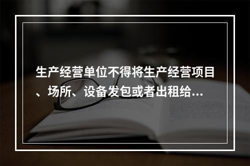 生产经营单位不得将生产经营项目、场所、设备发包或者出租给不具