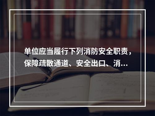 单位应当履行下列消防安全职责，保障疏散通道、安全出口、消防车