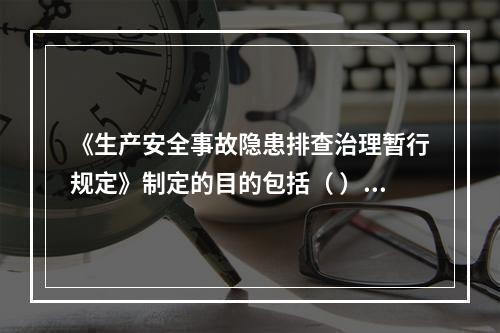 《生产安全事故隐患排查治理暂行规定》制定的目的包括（ ）等。