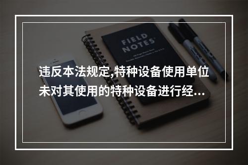 违反本法规定,特种设备使用单位未对其使用的特种设备进行经常性