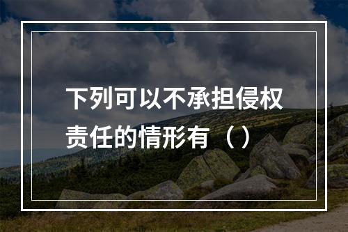 下列可以不承担侵权责任的情形有（ ）