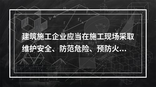 建筑施工企业应当在施工现场采取维护安全、防范危险、预防火灾等