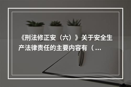 《刑法修正安（六）》关于安全生产法律责任的主要内容有（ ）。