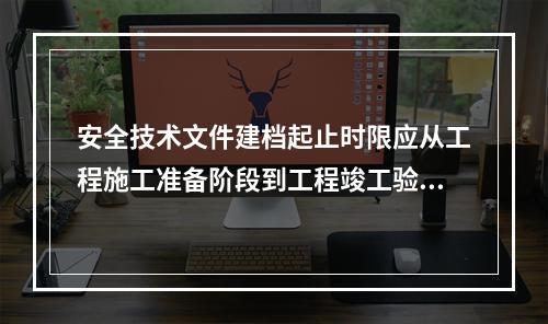 安全技术文件建档起止时限应从工程施工准备阶段到工程竣工验收合