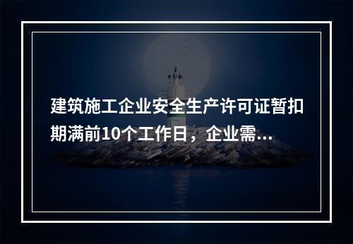 建筑施工企业安全生产许可证暂扣期满前10个工作日，企业需向颁