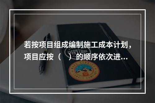 若按项目组成编制施工成本计划，项目应按（　）的顺序依次进行分