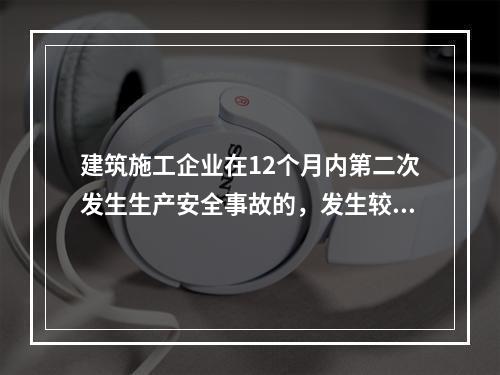 建筑施工企业在12个月内第二次发生生产安全事故的，发生较大的