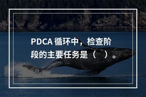 PDCA 循环中，检查阶段的主要任务是（　）。