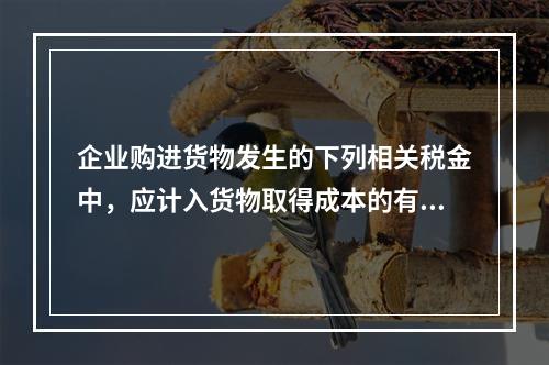 企业购进货物发生的下列相关税金中，应计入货物取得成本的有（　