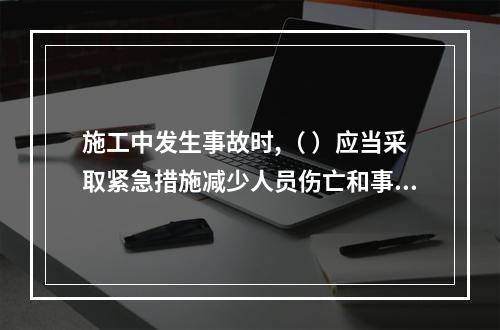 施工中发生事故时,（ ）应当采取紧急措施减少人员伤亡和事故损