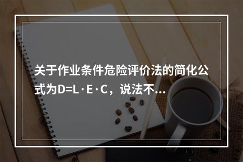 关于作业条件危险评价法的简化公式为D=L·E·C，说法不正确