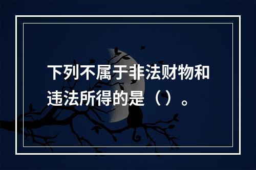 下列不属于非法财物和违法所得的是（ ）。