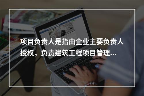 项目负责人是指由企业主要负责人授权，负责建筑工程项目管理的负