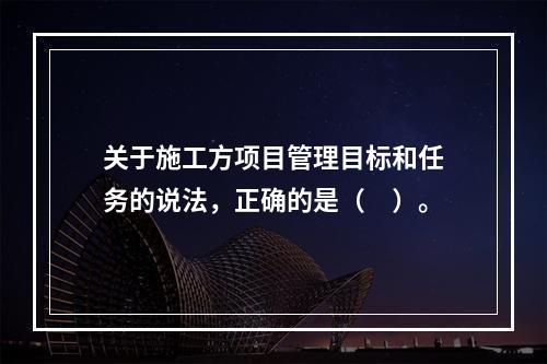 关于施工方项目管理目标和任务的说法，正确的是（　）。