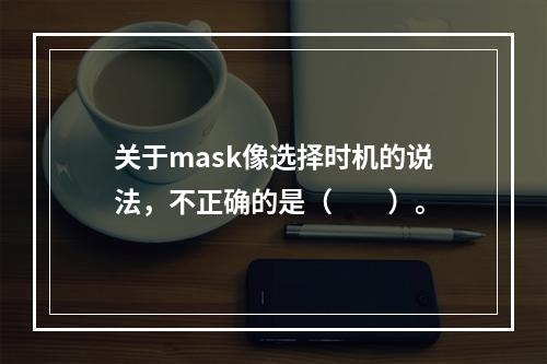 关于mask像选择时机的说法，不正确的是（　　）。