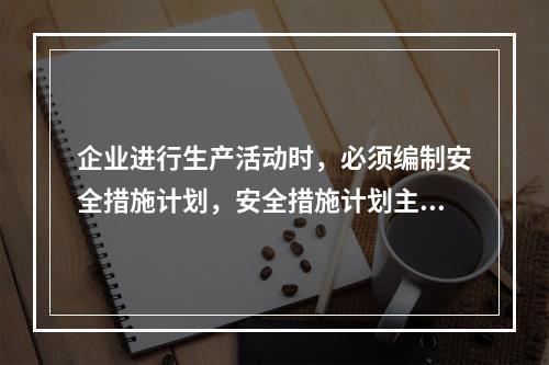 企业进行生产活动时，必须编制安全措施计划，安全措施计划主要包