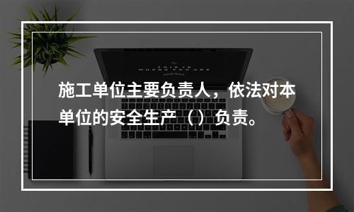 施工单位主要负责人，依法对本单位的安全生产（ ）负责。