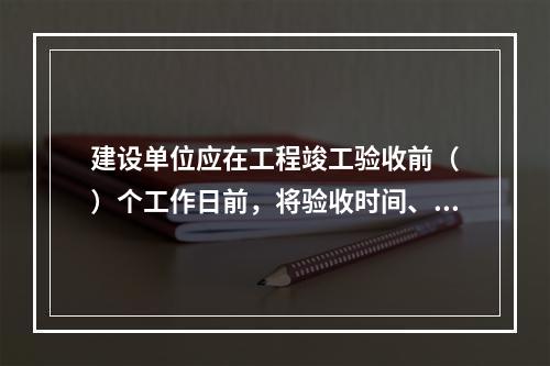 建设单位应在工程竣工验收前（　）个工作日前，将验收时间、地点