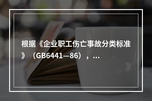 根据《企业职工伤亡事故分类标准》（GB6441—86），事故