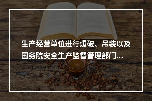 生产经营单位进行爆破、吊装以及国务院安全生产监督管理部门会同