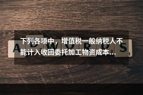 下列各项中，增值税一般纳税人不能计入收回委托加工物资成本的有