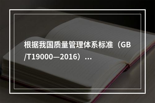 根据我国质量管理体系标准（GB/T19000—2016），工