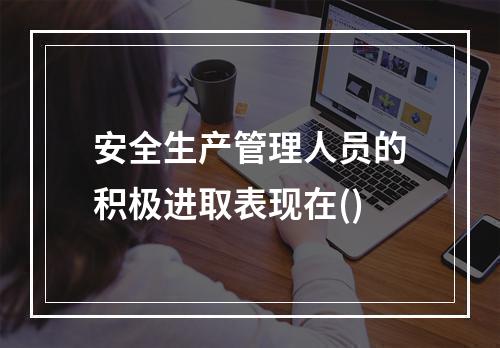 安全生产管理人员的积极进取表现在()