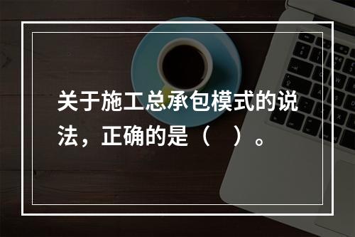 关于施工总承包模式的说法，正确的是（　）。