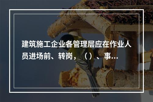 建筑施工企业各管理层应在作业人员进场前、转岗，（ ）、事故后