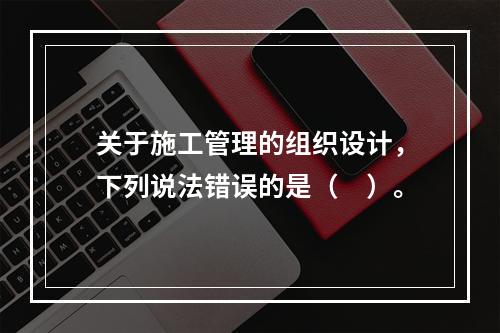 关于施工管理的组织设计，下列说法错误的是（　）。