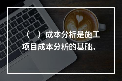 （　）成本分析是施工项目成本分析的基础。